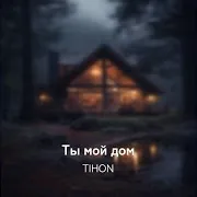 Tihon — Ты Мой Дом